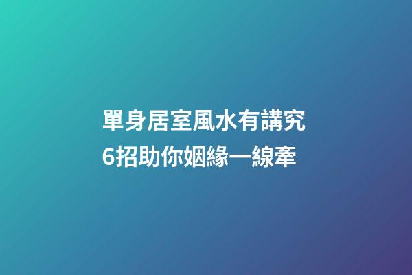 單身居室風水有講究 6招助你姻緣一線牽